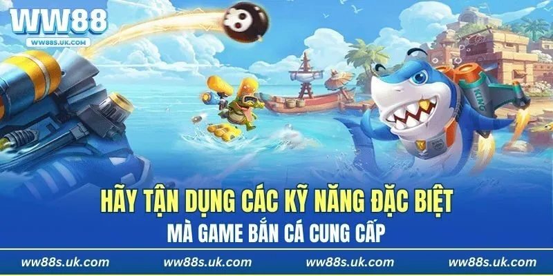 Hãy tận dụng các kỹ năng đặc biệt mà game bắn cá cung cấp